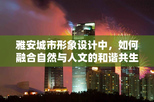 雅安城市形象设计中，如何融合自然与人文的和谐共生？