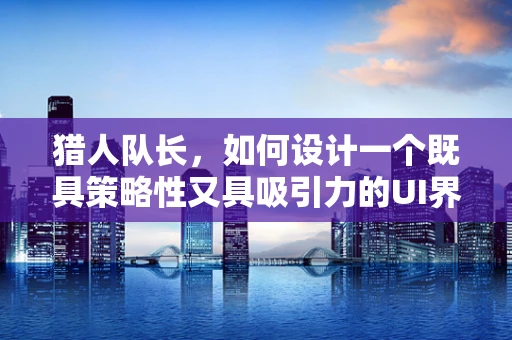 猎人队长，如何设计一个既具策略性又具吸引力的UI界面？