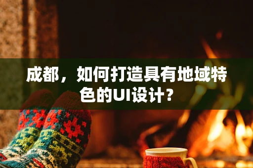成都，如何打造具有地域特色的UI设计？