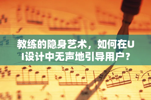 教练的隐身艺术，如何在UI设计中无声地引导用户？