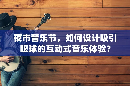 夜市音乐节，如何设计吸引眼球的互动式音乐体验？