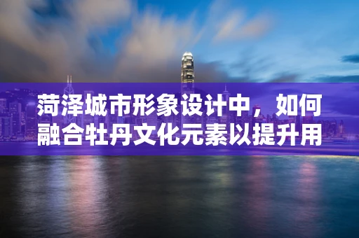 菏泽城市形象设计中，如何融合牡丹文化元素以提升用户体验？