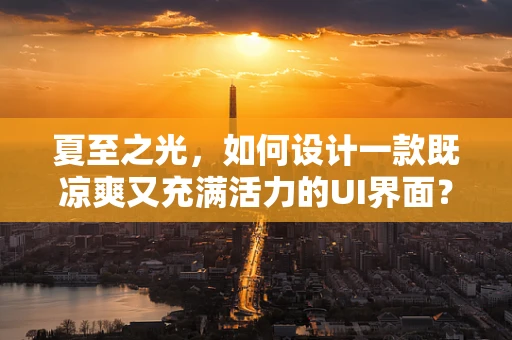 夏至之光，如何设计一款既凉爽又充满活力的UI界面？