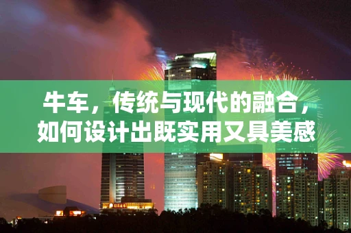 牛车，传统与现代的融合，如何设计出既实用又具美感的交通工具？