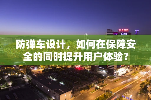 防弹车设计，如何在保障安全的同时提升用户体验？