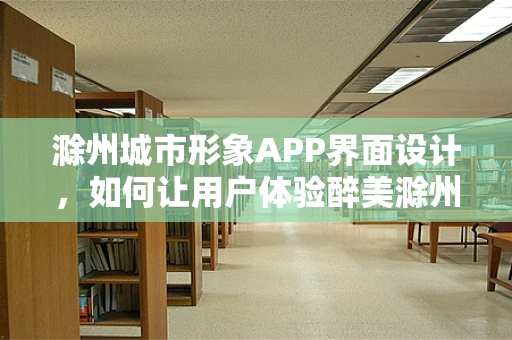 滁州城市形象APP界面设计，如何让用户体验醉美滁州的魅力？