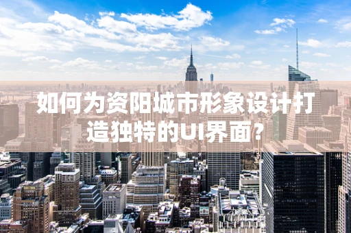 如何为资阳城市形象设计打造独特的UI界面？