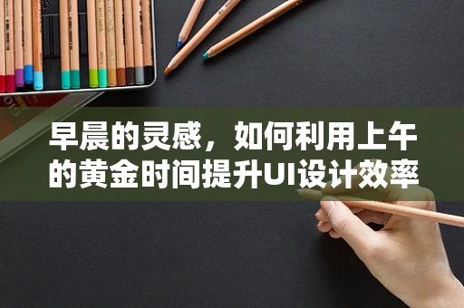 早晨的灵感，如何利用上午的黄金时间提升UI设计效率？