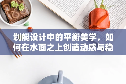 划艇设计中的平衡美学，如何在水面之上创造动感与稳定？