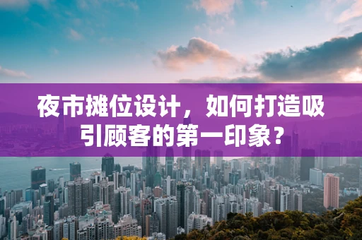 夜市摊位设计，如何打造吸引顾客的第一印象？