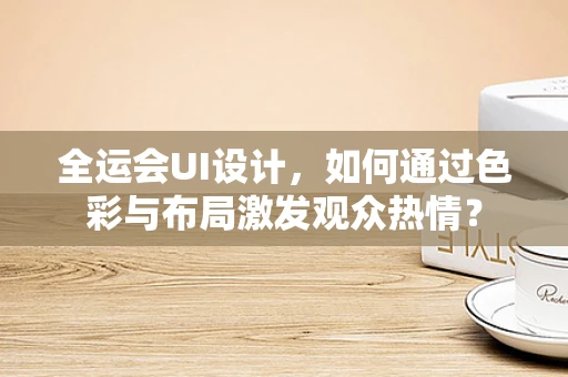 全运会UI设计，如何通过色彩与布局激发观众热情？