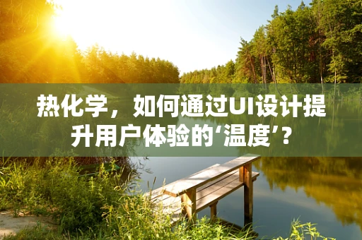 热化学，如何通过UI设计提升用户体验的‘温度’？