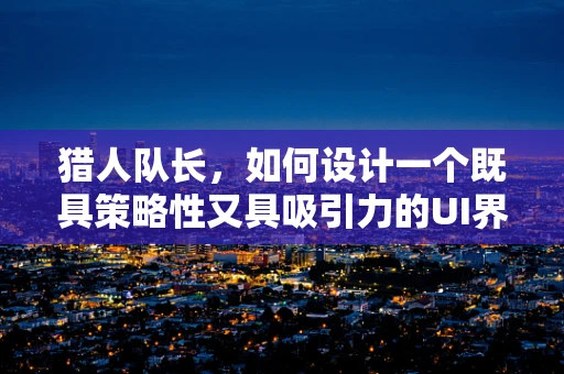 猎人队长，如何设计一个既具策略性又具吸引力的UI界面？