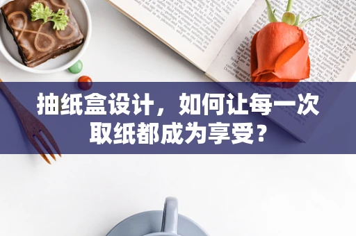 抽纸盒设计，如何让每一次取纸都成为享受？