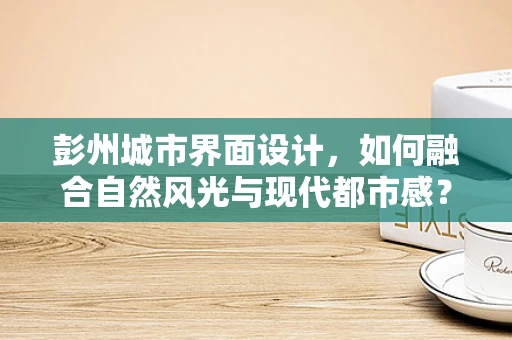 彭州城市界面设计，如何融合自然风光与现代都市感？