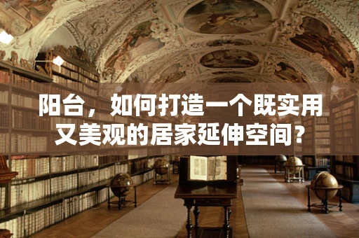 阳台，如何打造一个既实用又美观的居家延伸空间？