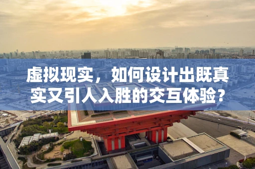 虚拟现实，如何设计出既真实又引人入胜的交互体验？
