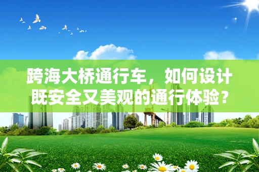 跨海大桥通行车，如何设计既安全又美观的通行体验？
