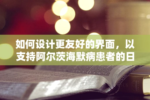 如何设计更友好的界面，以支持阿尔茨海默病患者的日常生活？