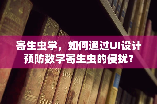 寄生虫学，如何通过UI设计预防数字寄生虫的侵扰？