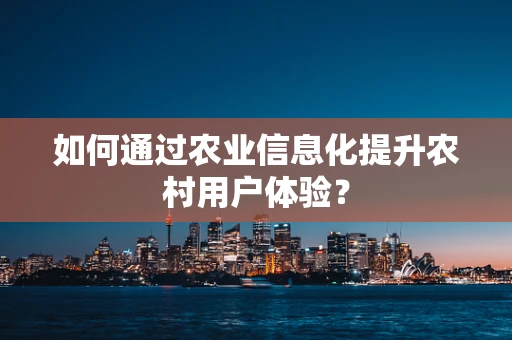 如何通过农业信息化提升农村用户体验？