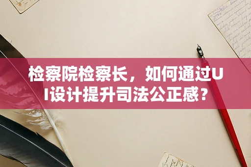 检察院检察长，如何通过UI设计提升司法公正感？