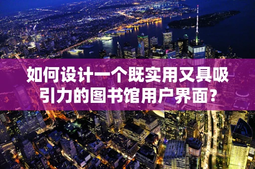 如何设计一个既实用又具吸引力的图书馆用户界面？