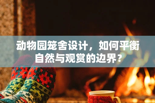 动物园笼舍设计，如何平衡自然与观赏的边界？