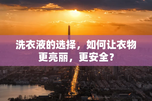 洗衣液的选择，如何让衣物更亮丽，更安全？