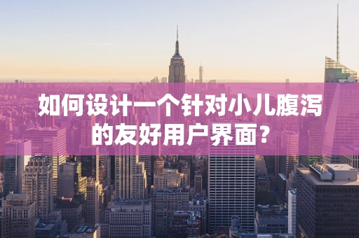 如何设计一个针对小儿腹泻的友好用户界面？