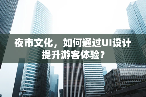 夜市文化，如何通过UI设计提升游客体验？