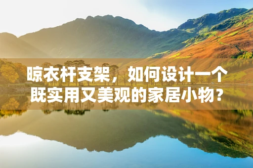 晾衣杆支架，如何设计一个既实用又美观的家居小物？