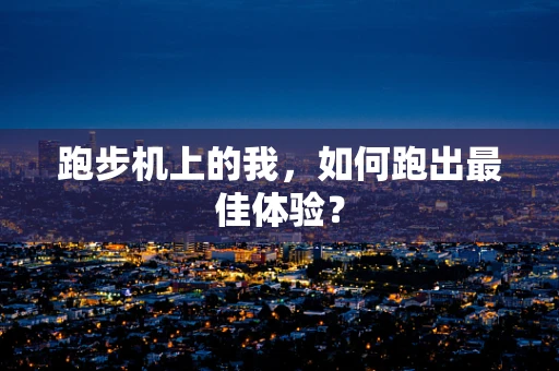 跑步机上的我，如何跑出最佳体验？