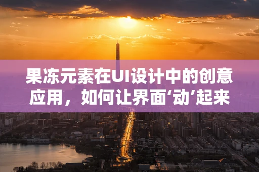 果冻元素在UI设计中的创意应用，如何让界面‘动’起来？