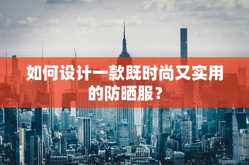 如何设计一款既时尚又实用的防晒服？