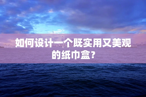 如何设计一个既实用又美观的纸巾盒？