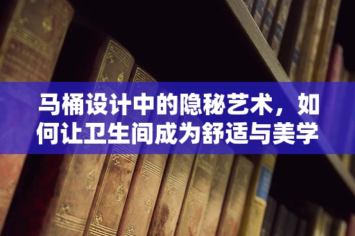 马桶设计中的隐秘艺术，如何让卫生间成为舒适与美学的完美结合？