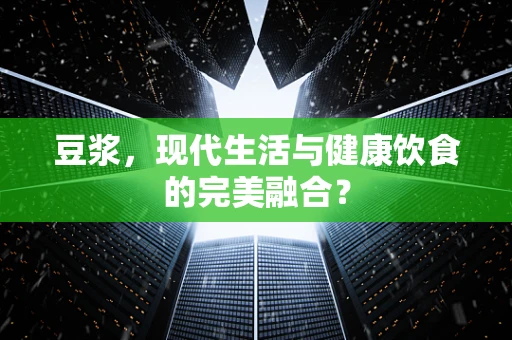 豆浆，现代生活与健康饮食的完美融合？