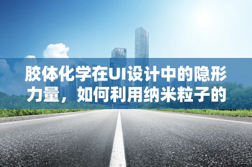 胶体化学在UI设计中的隐形力量，如何利用纳米粒子的特性提升用户体验？
