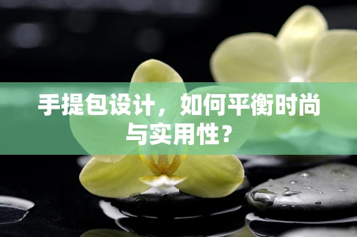 手提包设计，如何平衡时尚与实用性？