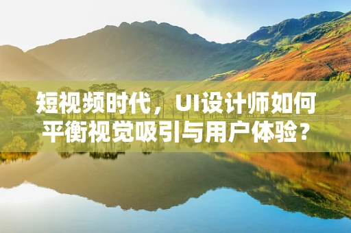 短视频时代，UI设计师如何平衡视觉吸引与用户体验？