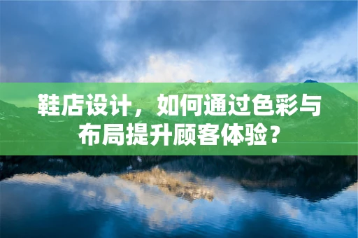鞋店设计，如何通过色彩与布局提升顾客体验？