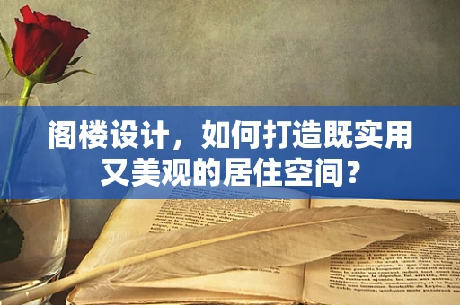 阁楼设计，如何打造既实用又美观的居住空间？
