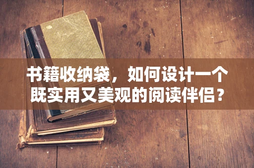 书籍收纳袋，如何设计一个既实用又美观的阅读伴侣？