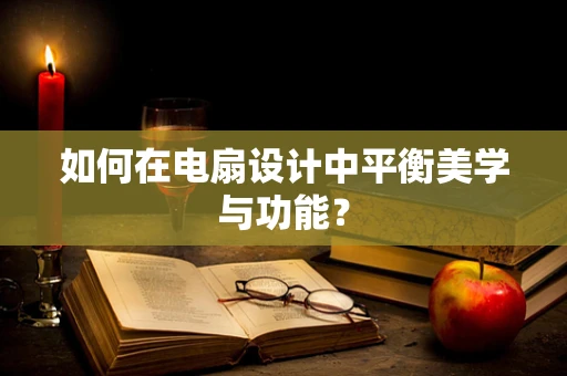 如何在电扇设计中平衡美学与功能？