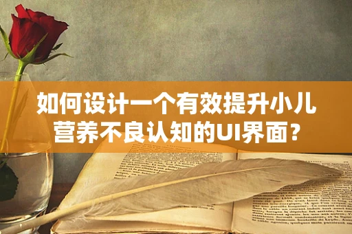 如何设计一个有效提升小儿营养不良认知的UI界面？