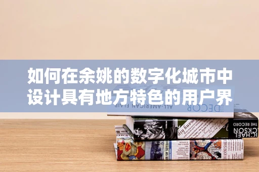 如何在余姚的数字化城市中设计具有地方特色的用户界面？