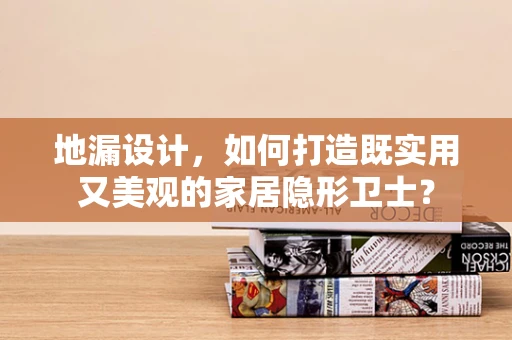 地漏设计，如何打造既实用又美观的家居隐形卫士？
