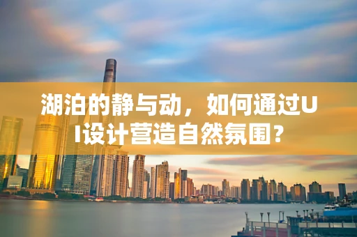 湖泊的静与动，如何通过UI设计营造自然氛围？