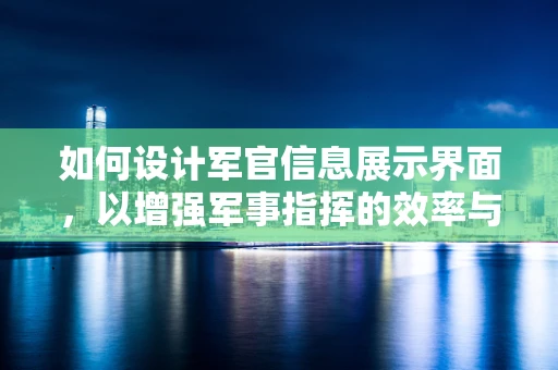 如何设计军官信息展示界面，以增强军事指挥的效率与准确性？